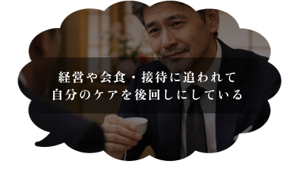 経営や会食・接待に追われて自分のケアを後回しにしている